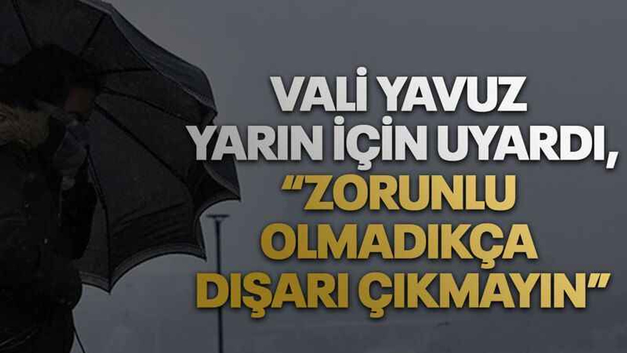 Vali Yavuz yarın için uyardı,Zorunlu olmadıkça dışarı çıkmayın